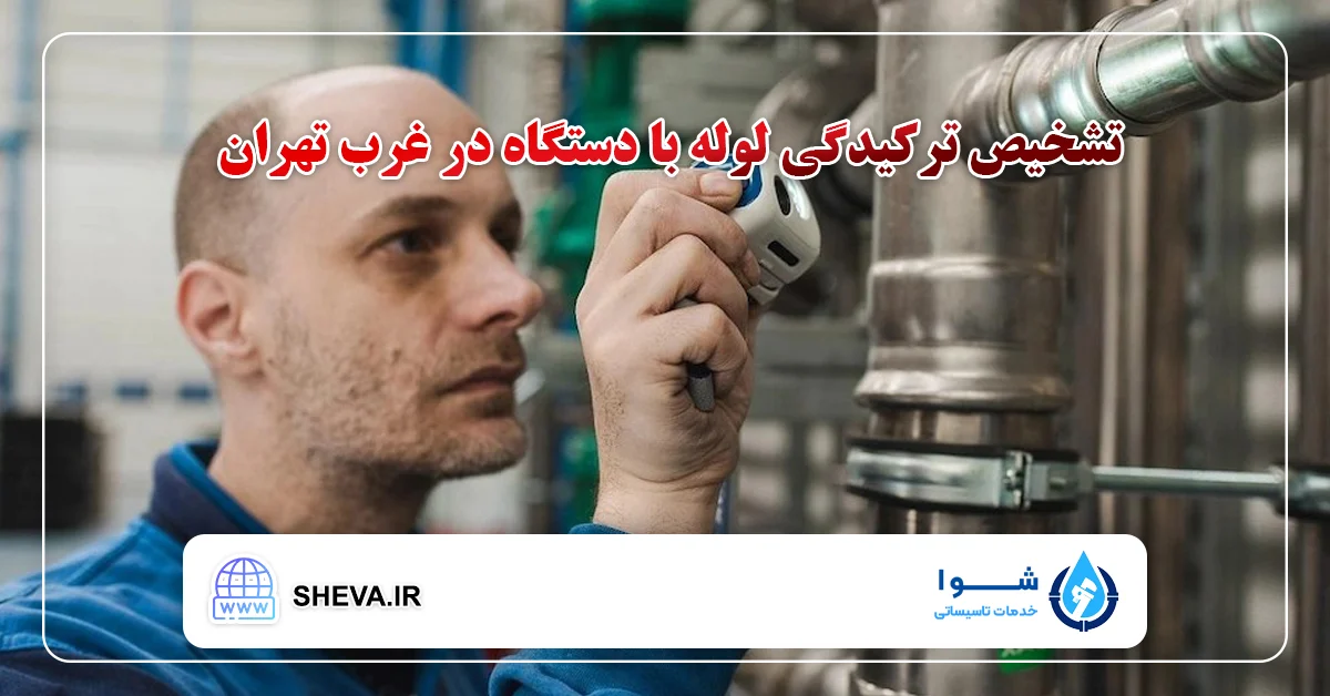 تشخیص ترکیدگی لوله با دستگاه در غرب تهران